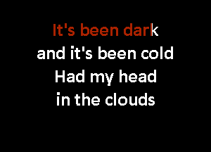 It's been dark
and it's been cold

Had my head
in the clouds