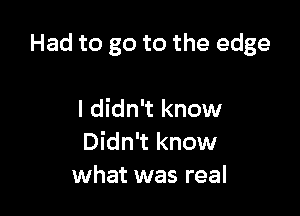 Had to go to the edge

I didn't know
Didn't know
what was real