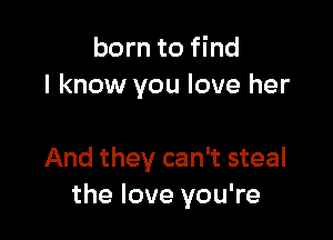 born to find
I know you love her

And they can't steal
the love you're