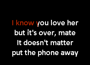 I know you love her

but it's over, mate
It doesn't matter
put the phone away