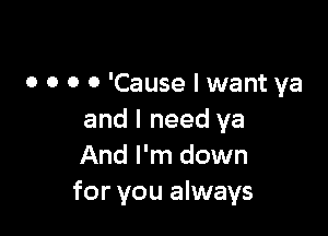 o o o 0 'Cause I want ya

and I need ya
And I'm down
for you always