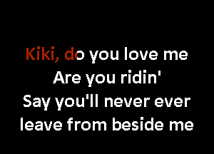 Kiki, do you love me

Are you ridin'
Say you'll never ever
leave from beside me