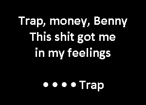 Trap, money, Benny
This shit got me

in my feelings

ooooTrap