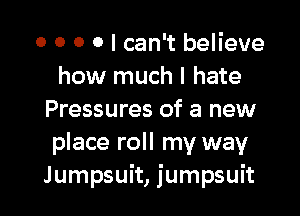 o o o 0 I can't believe
how much I hate

Pressures of a new
place roll my way'
Jumpsuit, jumpsuit