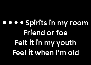 o o 0 0 Spirits in my room

Friend or foe
Felt it in my youth
Feel it when I'm old