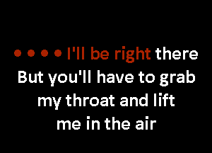 o o o 0 I'll be right there

But you'll have to grab
my throat and lift
me in the air