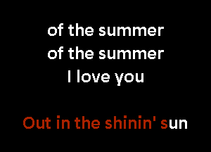 of the summer
of the summer

I love you

Out in the shinin' sun