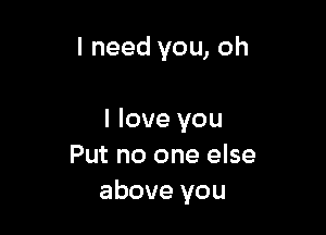 I need you, oh

I love you
Put no one else
above you