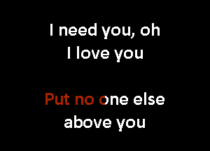 I need you, oh
I love you

Put no one else
above you