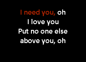 I need you, oh
I love you

Put no one else
above you, oh