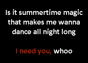 Is it summertime magic
that makes me wanna
dance all night long

I need you, whoo