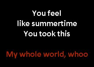 Youfeel
like summertime
Youtookthk

My whole world, whoo