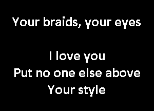 Your braids, your eyes

I love you
Put no one else above
Your style