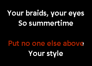 Your braids, your eyes
50 summertime

Put no one else above
Your style
