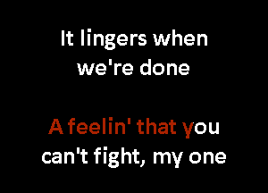 It lingers when
we're done

Afeelin' that you
can't fight, my one