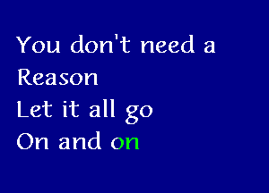 You don't need a
Reason

Let it all go
On and on