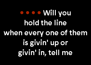 0 0 0 0 Will you
hold the line

when every one of them
is givin' up or
givin' in, tell me