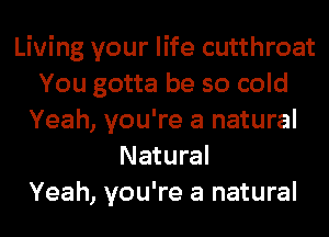 Living your life cutthroat
You gotta be so cold
Yeah, you're a natural
Natural
Yeah, you're a natural