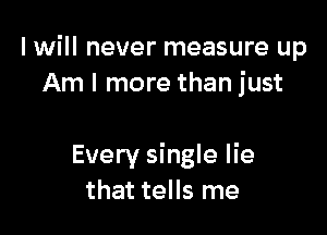 I will never measure up
Am I more than just

Every single lie
that tells me
