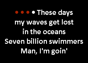 0 0 0 0 These days
my waves get lost

in the oceans
Seven billion swimmers
Man, I'm goin'