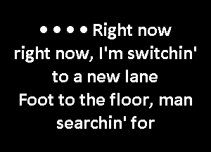 0 0 0 0 Right now
right now, I'm switchin'

to a new lane
Foot to the floor, man
searchin' for