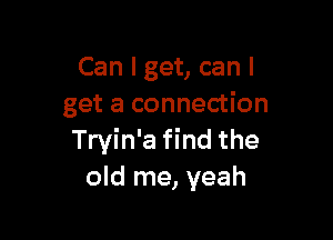 Can I get, can I
get a connection

Tryin'a find the
old me, yeah