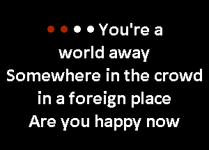 0 0 0 0 You're a
world away

Somewhere in the crowd
in a foreign place
Are you happy now