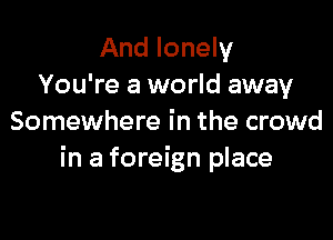 And lonely
You're a world away

Somewhere in the crowd
in a foreign place