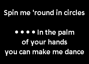 Spin me 'round in circles

o 0 0 0 In the palm
of your hands
you can make me dance