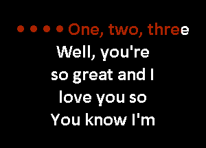 o o o 0 One, two, three
Well, you're

so great and I
love you so
You know I'm