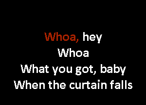 Whoa, hey

Whoa
What you got, baby
When the curtain falls