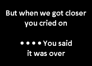 But when we got closer
you cried on

0 0 0 0 You said
it was over