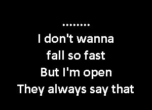 I don't wanna

fall so fast
But I'm open
They always say that