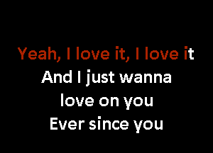 Yeah, I love it, I love it

And I just wanna
love on you
Ever since you