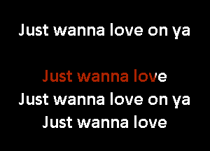 Just wanna love on ya

Just wanna love
Just wanna love on ya
Just wanna love