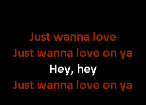 Just wanna love

Just wanna love on ya
Hev,hey
Just wanna love on ya