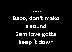 Babe, don't make

asound
2am love gotta
keep it down