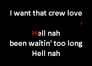 I want that crew love

Hell nah
been waitin' too long
Hell nah