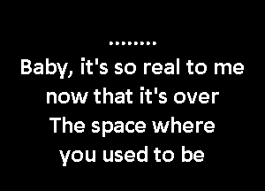 Baby, it's so real to me

now that it's over
The space where
you used to be