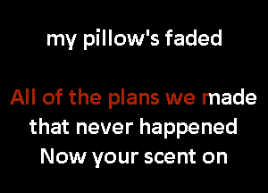 my pillow's faded

All of the plans we made
that never happened
Now your scent on