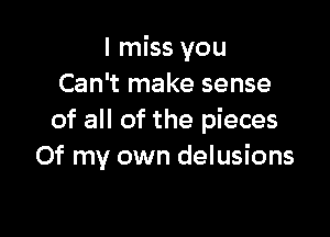 I miss you
Can't make sense

of all of the pieces
Of my own delusions