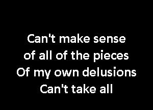 Can't make sense

of all of the pieces
Of my own delusions
Can't take all