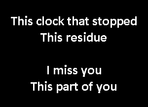 This clock that stopped
This residue

I miss you
This part of you