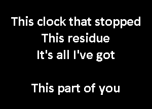 This clock that stopped
This residue
It's all I've got

This part of you