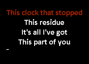 This clock that stopped
This residue

It's all I've got
This part of you