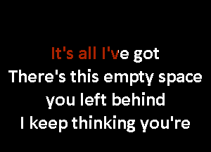 It's all I've got

There's this empty space
you left behind
I keep thinking you're