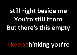 still right beside me
You're still there
But there's this empty

I keep thinking you're