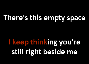 There's this empty space

I keep thinking you're
still right beside me