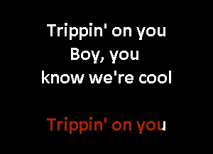 Trippin' on you
Boy, you
know we're cool

Trippin' on you