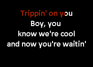 Trippin' on you
Boy, you

know we're cool
and now you're waitin'
